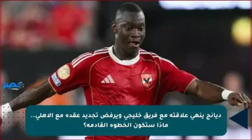 ديانج ينهي علاقته مع فريق خليجي ويرفض تجديد عقده مع الأهلي.. ماذا ستكون الخطوة القادمة؟